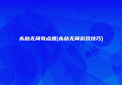 永劫无间有点难(永劫无间游戏技巧)