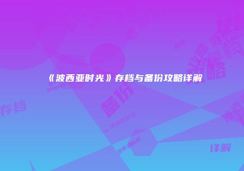 《波西亚时光》存档与备份攻略详解