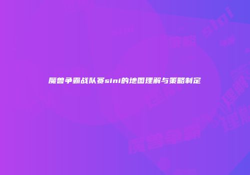 魔兽争霸战队赛sini的地图理解与策略制定