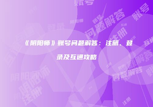 《阴阳师》账号问题解答：注册、登录及互通攻略