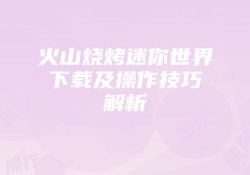 火山烧烤迷你世界下载及操作技巧解析