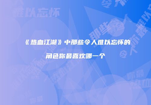 《热血江湖》中那些令人难以忘怀的角色你最喜欢哪一个