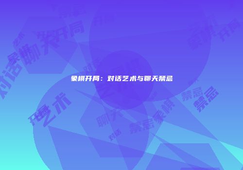 象棋开局：对话艺术与聊天禁忌