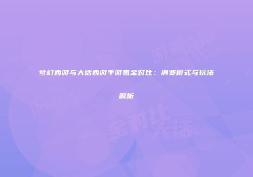 梦幻西游与大话西游手游氪金对比：消费模式与玩法解析