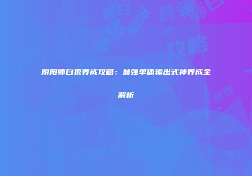 阴阳师白狼养成攻略：最强单体输出式神养成全解析