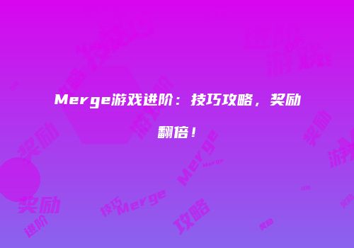 Merge游戏进阶：技巧攻略，奖励翻倍！