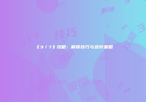 《3／7》攻略：解锁技巧与进阶策略