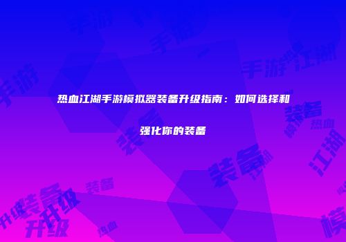 热血江湖手游模拟器装备升级指南：如何选择和强化你的装备