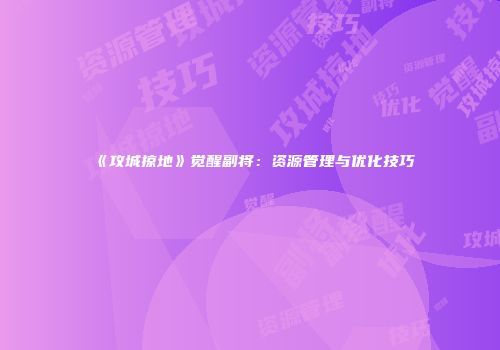 《攻城掠地》觉醒副将：资源管理与优化技巧