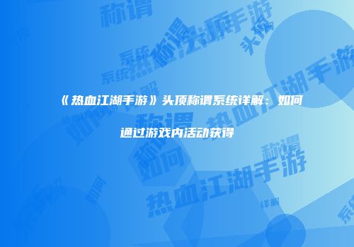 《热血江湖手游》头顶称谓系统详解：如何通过游戏内活动获得