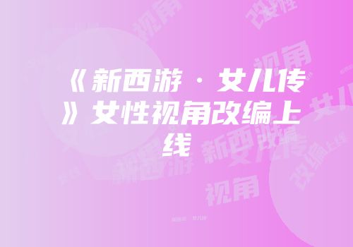 《新西游·女儿传》女性视角改编上线