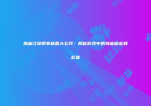 热血江湖邪拳秘籍大公开：揭秘游戏中的隐藏秘密和彩蛋