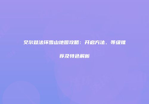艾尔登法环雪山地图攻略：开启方法、等级推荐及特色解析