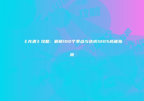 《光遇》攻略：解锁100个景点与达成100%成就指南
