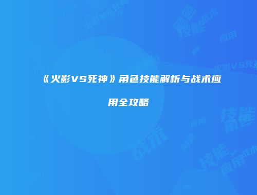 《火影VS死神》角色技能解析与战术应用全攻略