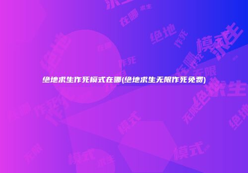 绝地求生作死模式在哪(绝地求生无限作死免费)
