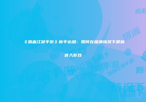 《热血江湖手游》新手必知：如何在爆满情况下顺利进入游戏