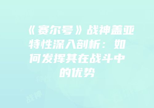 《赛尔号》战神盖亚特性深入剖析:如何发挥其在战斗中的优势