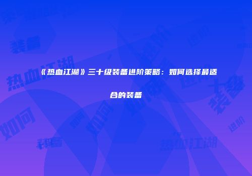 《热血江湖》三十级装备进阶策略：如何选择最适合的装备