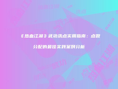 《热血江湖》武功洗点实用指南：点数分配的最佳实践案例分析