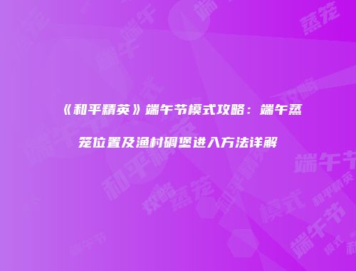 《和平精英》端午节模式攻略：端午蒸笼位置及渔村碉堡进入方法详解