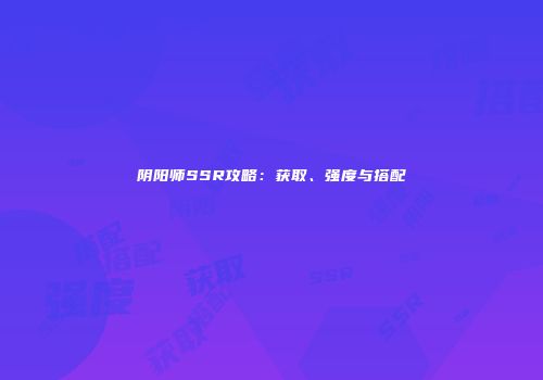 阴阳师SSR攻略：获取、强度与搭配
