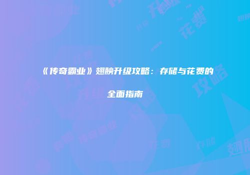 《传奇霸业》翅膀升级攻略：存储与花费的全面指南