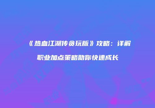 《热血江湖传贪玩版》攻略:详解职业加点策略助你快速成长