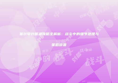 赛尔号刘备波攻略全解析：战斗中的细节处理与策略部署