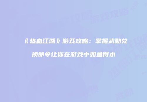 《热血江湖》游戏攻略：掌握武勋兑换命令让你在游戏中如鱼得水