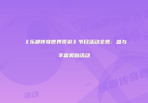 《乐都传奇世界页游》节日活动全览：参与丰富奖励活动