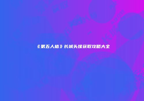 《第五人格》长城头像获取攻略大全