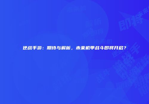 逆战手游：期待与解析，未来机甲战斗即将开启？