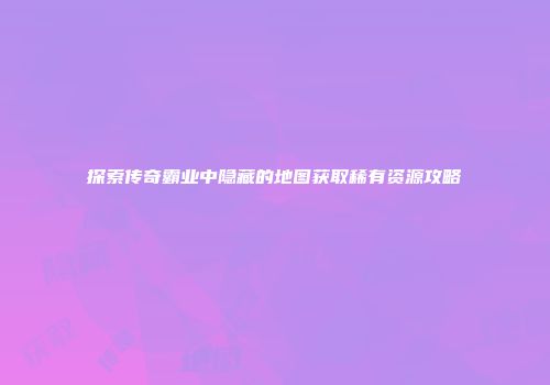 探索传奇霸业中隐藏的地图获取稀有资源攻略