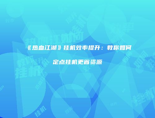 《热血江湖》挂机效率提升:教你如何定点挂机更省资源