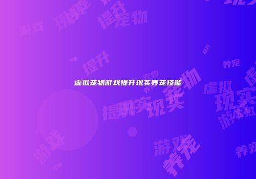 虚拟宠物游戏提升现实养宠技能