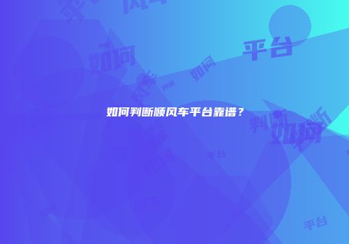 如何判断顺风车平台靠谱？