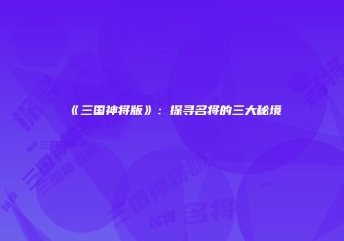 《三国神将版》：探寻名将的三大秘境