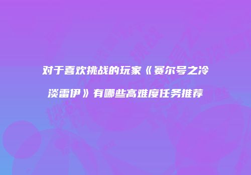 对于喜欢挑战的玩家《赛尔号之冷淡雷伊》有哪些高难度任务推荐