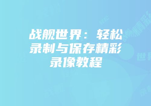 战舰世界：轻松录制与保存精彩录像教程