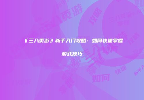 《三八页游》新手入门攻略：如何快速掌握游戏技巧