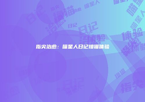 指尖治愈：喵星人日记撸猫体验
