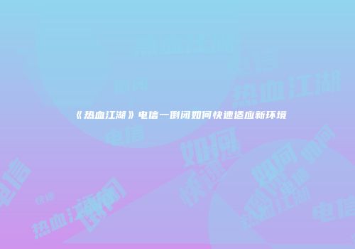 《热血江湖》电信一倒闭如何快速适应新环境