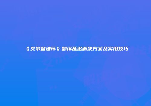 《艾尔登法环》翻滚延迟解决方案及实用技巧