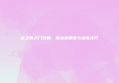 花之舞入门攻略：魔法棒舞步与组队技巧