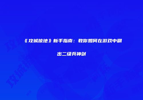 《攻城掠地》新手指南：教你如何在游戏中刷出二级兵神剑