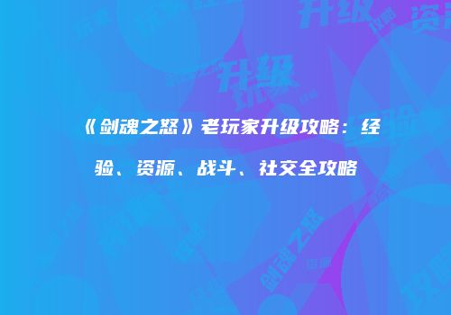《剑魂之怒》老玩家升级攻略：经验、资源、战斗、社交全攻略