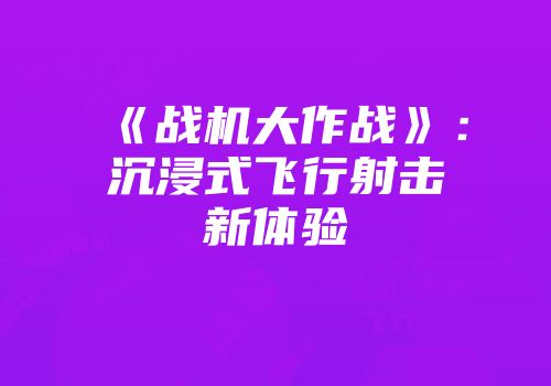 《战机大作战》：沉浸式飞行射击新体验
