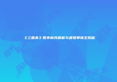 《三国杀》胜率新兵解析与最强单挑王揭秘