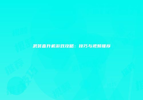 武装直升机游戏攻略:技巧与视频推荐